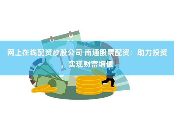 网上在线配资炒股公司 南通股票配资：助力投资，实现财富增值
