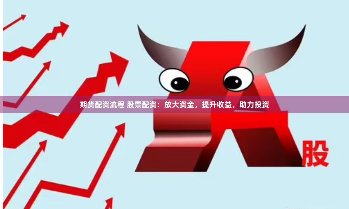 期货配资流程 股票配资：放大资金，提升收益，助力投资