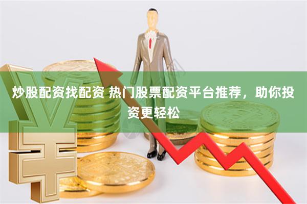 炒股配资找配资 热门股票配资平台推荐，助你投资更轻松
