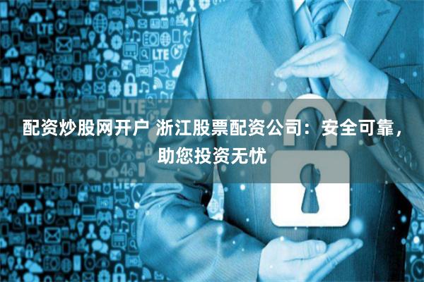 配资炒股网开户 浙江股票配资公司：安全可靠，助您投资无忧