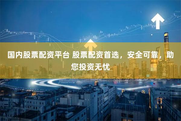 国内股票配资平台 股票配资首选，安全可靠，助您投资无忧
