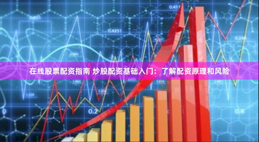在线股票配资指南 炒股配资基础入门：了解配资原理和风险