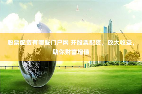 股票配资有哪些门户网 开股票配资，放大收益，助你财富增值