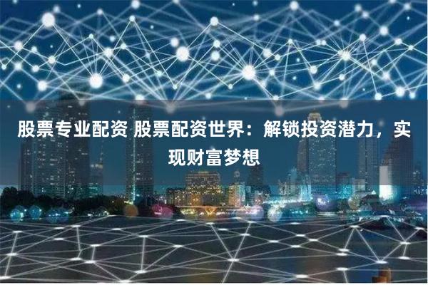 股票专业配资 股票配资世界：解锁投资潜力，实现财富梦想