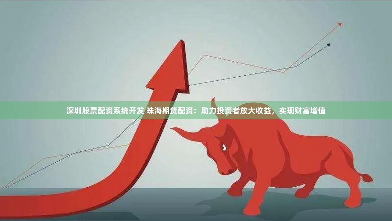 深圳股票配资系统开发 珠海期货配资：助力投资者放大收益，实现