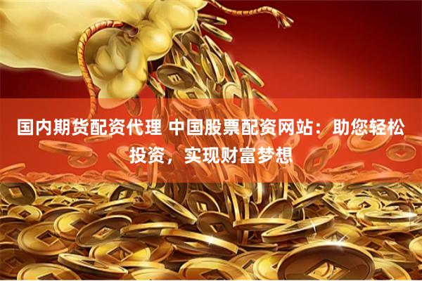 国内期货配资代理 中国股票配资网站：助您轻松投资，实现财富梦