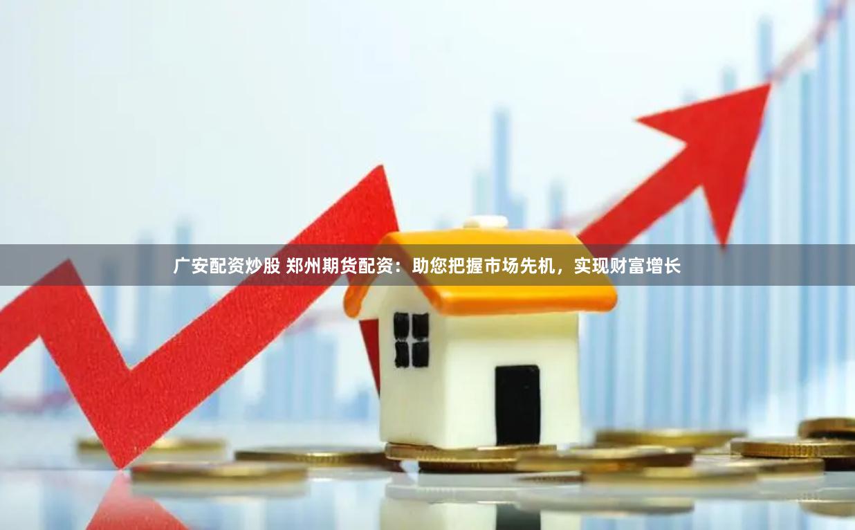 广安配资炒股 郑州期货配资：助您把握市场先机，实现财富增长
