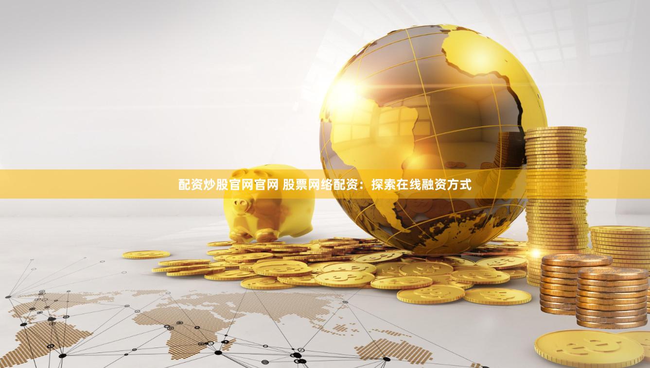 配资炒股官网官网 股票网络配资：探索在线融资方式