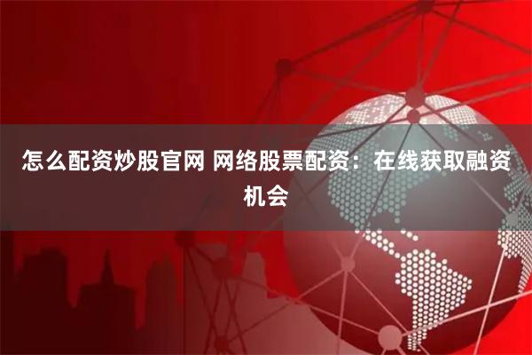 怎么配资炒股官网 网络股票配资：在线获取融资机会