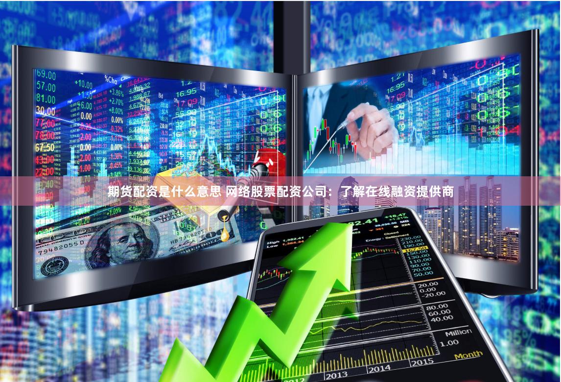 期货配资是什么意思 网络股票配资公司：了解在线融资提供商