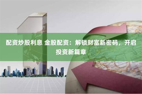 配资炒股利息 金股配资：解锁财富新密码，开启投资新篇章