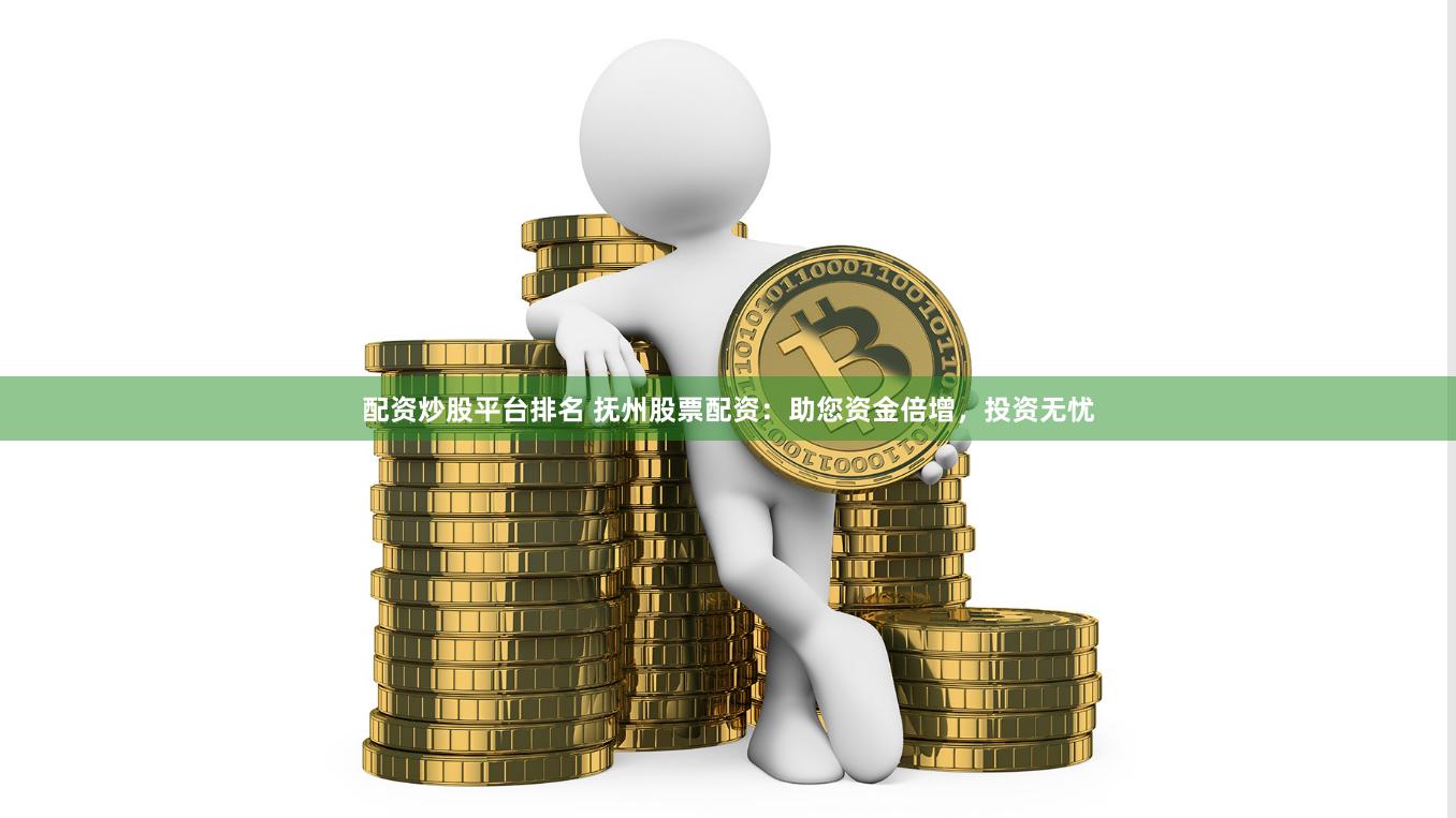 配资炒股平台排名 抚州股票配资：助您资金倍增，投资无忧
