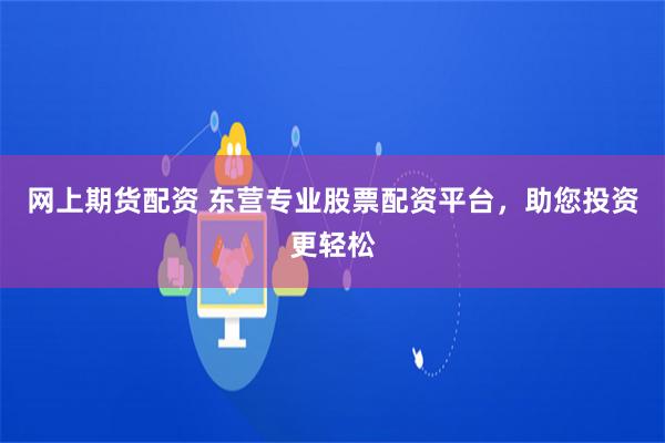 网上期货配资 东营专业股票配资平台，助您投资更轻松