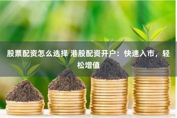 股票配资怎么选择 港股配资开户：快速入市，轻松增值
