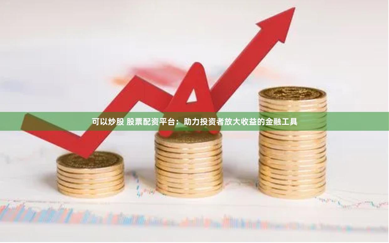 可以炒股 股票配资平台：助力投资者放大收益的金融工具