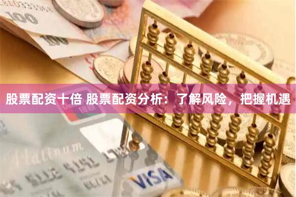 股票配资十倍 股票配资分析：了解风险，把握机遇