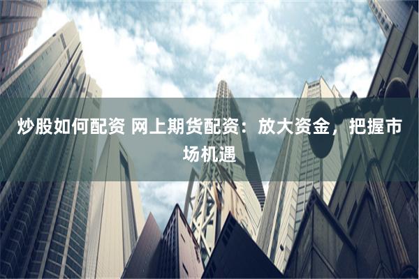 炒股如何配资 网上期货配资：放大资金，把握市场机遇
