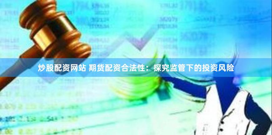 炒股配资网站 期货配资合法性：探究监管下的投资风险