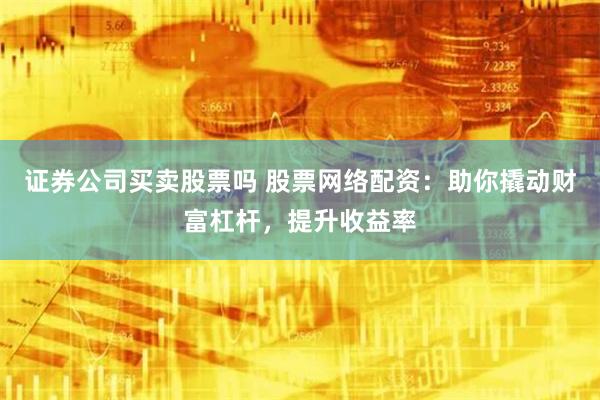 证券公司买卖股票吗 股票网络配资：助你撬动财富杠杆，提升收益