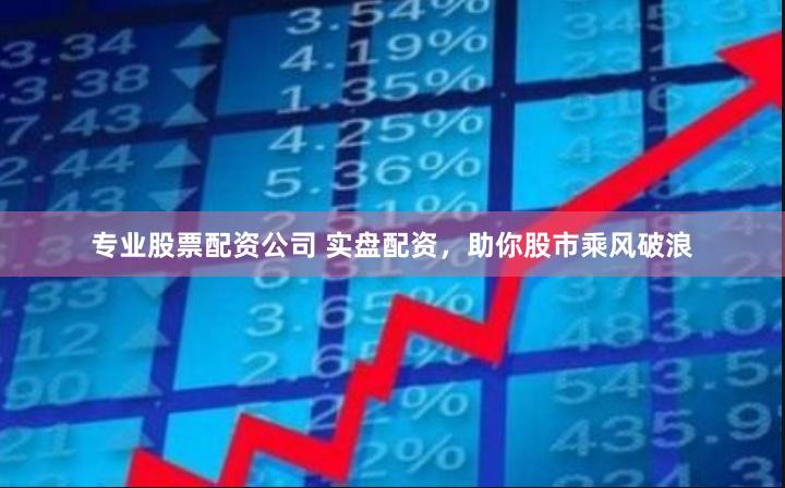 专业股票配资公司 实盘配资，助你股市乘风破浪