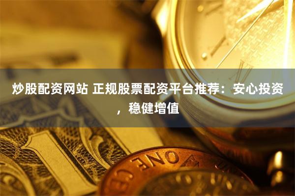 炒股配资网站 正规股票配资平台推荐：安心投资，稳健增值