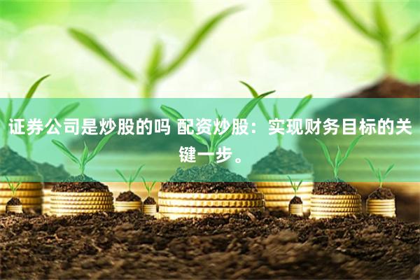 证券公司是炒股的吗 配资炒股：实现财务目标的关键一步。