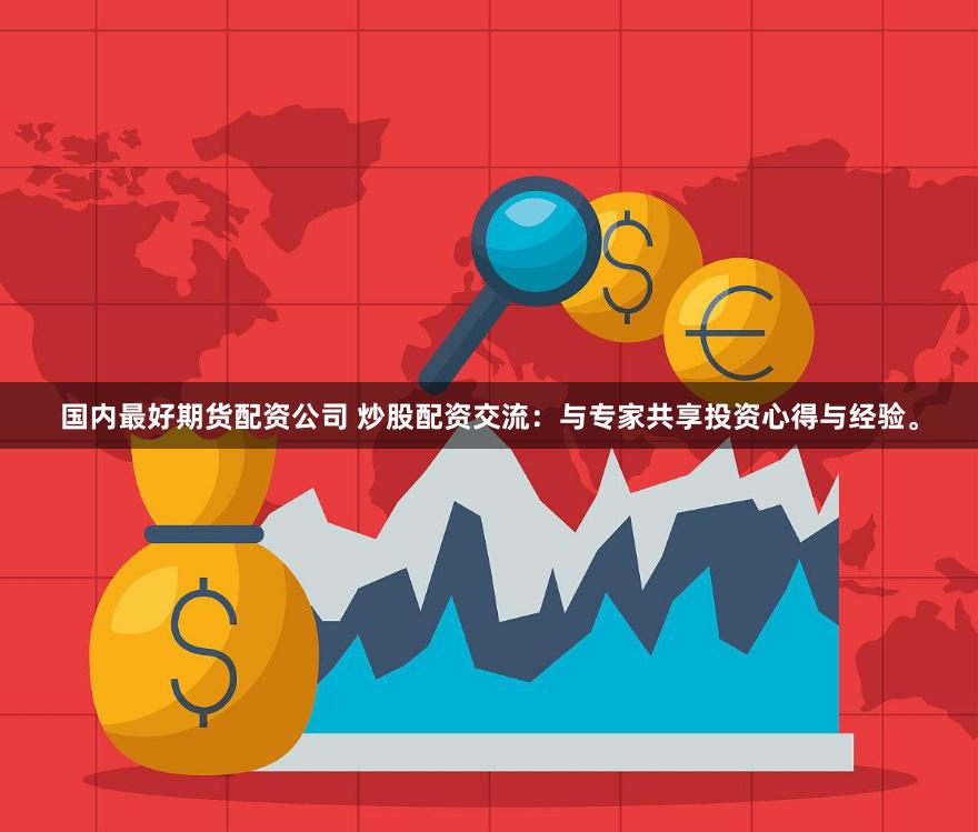 国内最好期货配资公司 炒股配资交流：与专家共享投资心得与经验