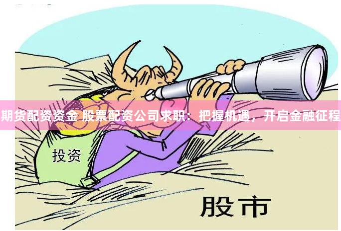 期货配资资金 股票配资公司求职：把握机遇，开启金融征程