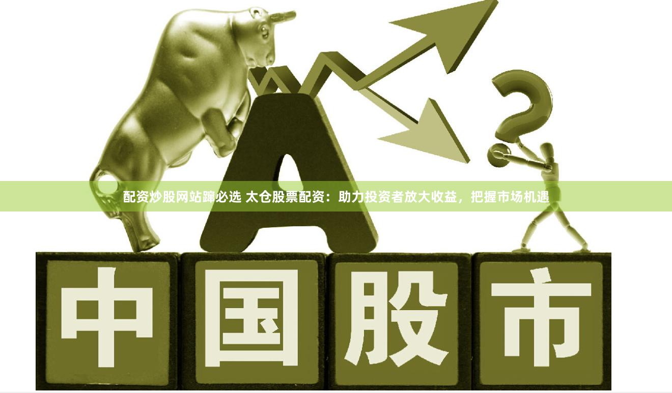 配资炒股网站蹿必选 太仓股票配资：助力投资者放大收益，把握市