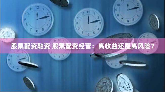 股票配资融资 股票配资经营：高收益还是高风险？
