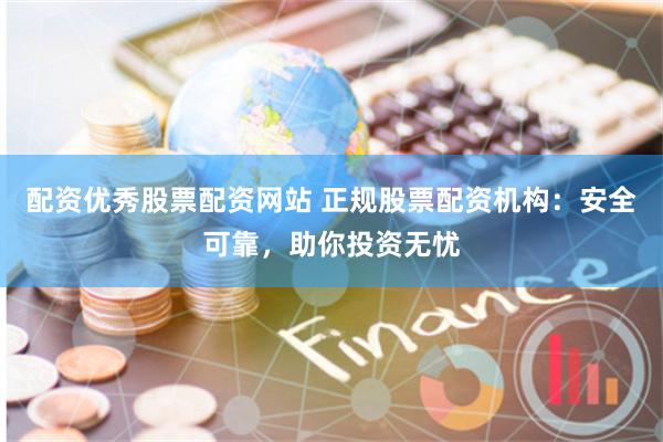 配资优秀股票配资网站 正规股票配资机构：安全可靠，助你投资无