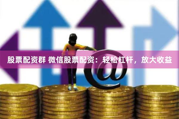 股票配资群 微信股票配资：轻松杠杆，放大收益