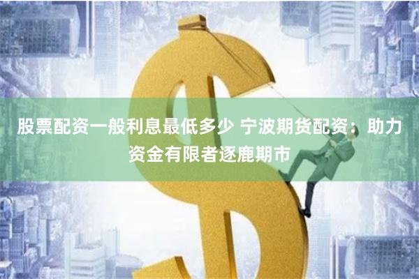 股票配资一般利息最低多少 宁波期货配资：助力资金有限者逐鹿期