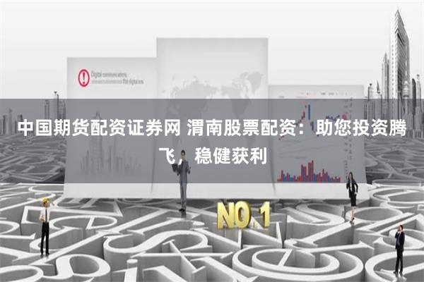 中国期货配资证券网 渭南股票配资：助您投资腾飞，稳健获利