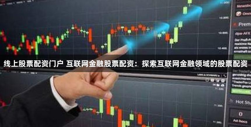 线上股票配资门户 互联网金融股票配资：探索互联网金融领域的股