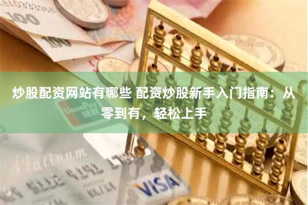 炒股配资网站有哪些 配资炒股新手入门指南：从零到有，轻松上手