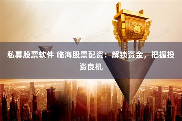 私募股票软件 临海股票配资：解锁资金，把握投资良机