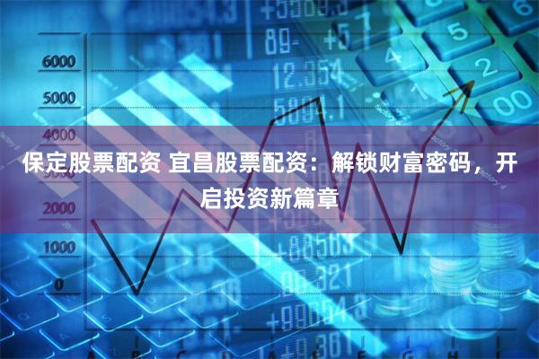 保定股票配资 宜昌股票配资：解锁财富密码，开启投资新篇章