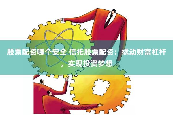 股票配资哪个安全 信托股票配资：撬动财富杠杆，实现投资梦想
