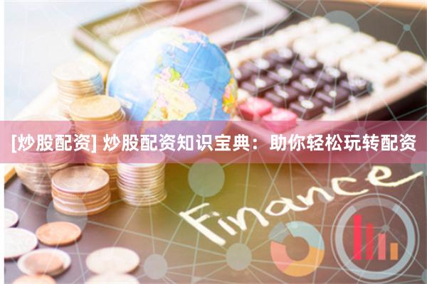 [炒股配资] 炒股配资知识宝典：助你轻松玩转配资