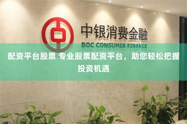 配资平台股票 专业股票配资平台，助您轻松把握投资机遇