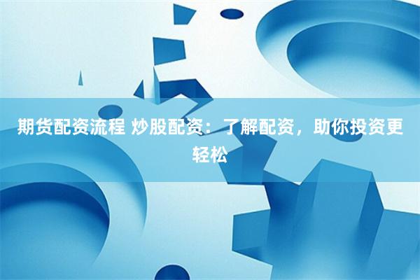 期货配资流程 炒股配资：了解配资，助你投资更轻松