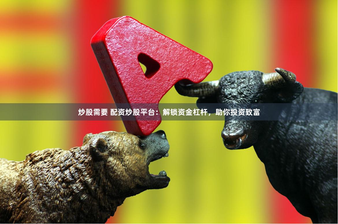 炒股需要 配资炒股平台：解锁资金杠杆，助你投资致富