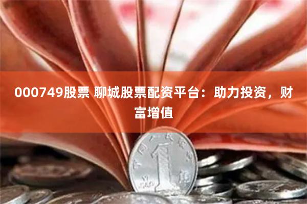 000749股票 聊城股票配资平台：助力投资，财富增值