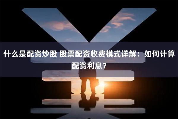 什么是配资炒股 股票配资收费模式详解：如何计算配资利息？