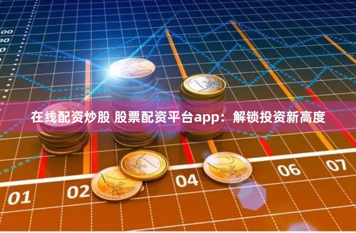 在线配资炒股 股票配资平台app：解锁投资新高度