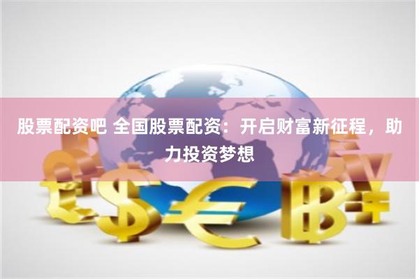 股票配资吧 全国股票配资：开启财富新征程，助力投资梦想