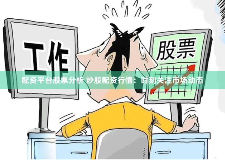 配资平台股票分析 炒股配资行情：时刻关注市场动态