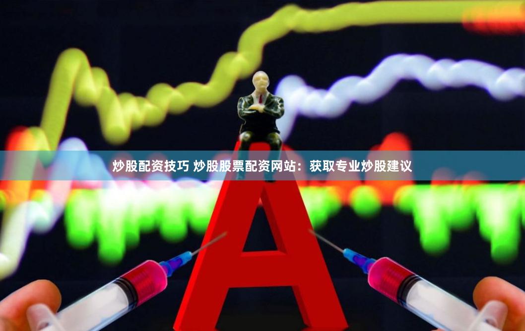 炒股配资技巧 炒股股票配资网站：获取专业炒股建议