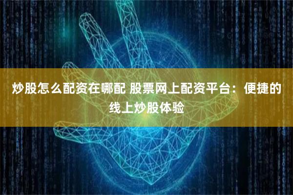 炒股怎么配资在哪配 股票网上配资平台：便捷的线上炒股体验